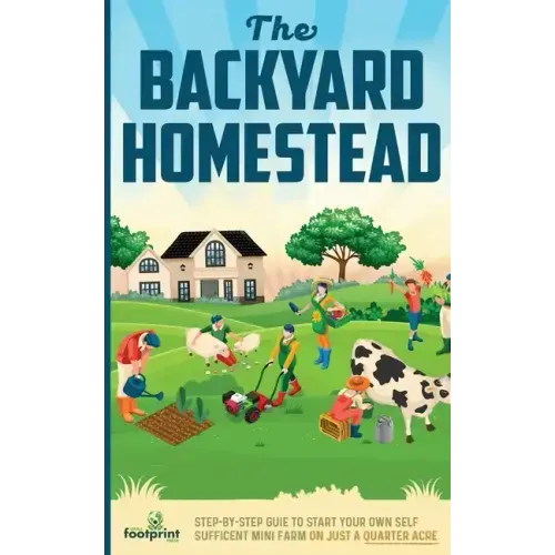 The Backyard Homestead: Step-By-Step Guide To Start Your Own Self-Sufficient Mini Farm On Just A Quarter Acre