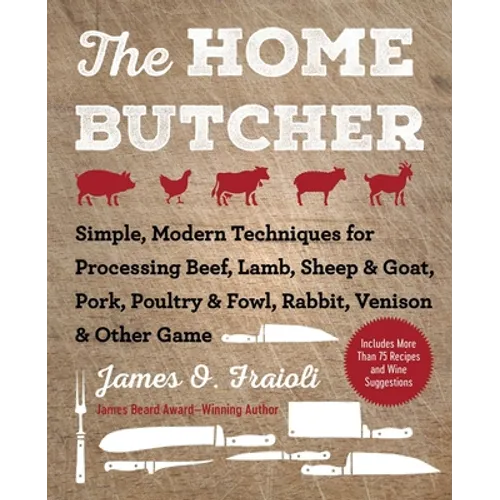 The Home Butcher: Simple, Modern Techniques for Processing Beef, Lamb, Sheep & Goat, Pork, Poultry & Fowl, Rabbit, Venison & Other Game